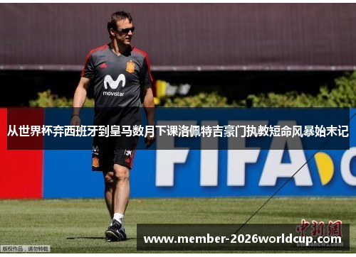 从世界杯弃西班牙到皇马数月下课洛佩特吉豪门执教短命风暴始末记