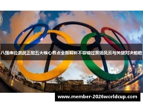 八强席位激战正酣五大核心看点全面解析不容错过赛场风云与关键对决前瞻