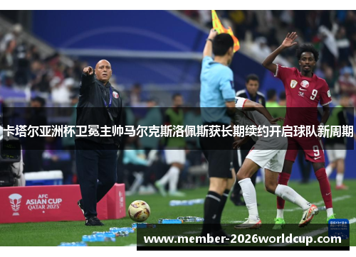 卡塔尔亚洲杯卫冕主帅马尔克斯洛佩斯获长期续约开启球队新周期 卡塔尔亚洲杯卫冕主帅马尔克斯洛佩斯获长期续约开启球队新周期