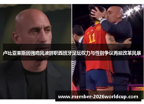 卢比亚莱斯因强吻风波辞职西班牙足坛权力与性别争议再掀改革风暴 卢比亚莱斯因强吻风波辞职西班牙足坛权力与性别争议再掀改革风暴