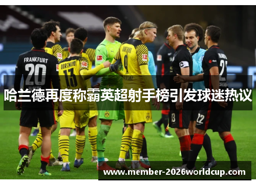 哈兰德再度称霸英超射手榜引发球迷热议