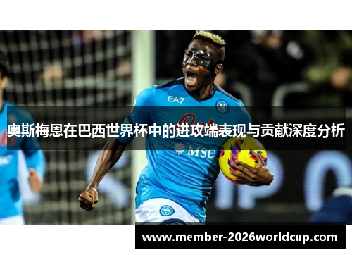 奥斯梅恩在巴西世界杯中的进攻端表现与贡献深度分析 奥斯梅恩在巴西世界杯中的进攻端表现与贡献深度分析