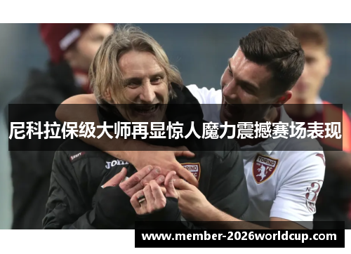 尼科拉保级大师再显惊人魔力震撼赛场表现 尼科拉保级大师再显惊人魔力震撼赛场表现