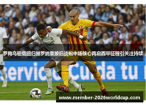 罗梅乌租借回归赫罗纳重披旧战袍中场核心再启西甲征程引关注持续 罗梅乌租借回归赫罗纳重披旧战袍中场核心再启西甲征程引关注持续