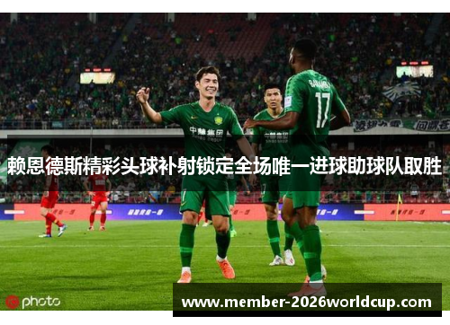 赖恩德斯精彩头球补射锁定全场唯一进球助球队取胜
