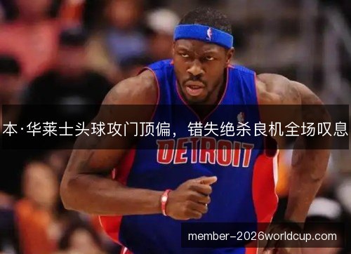 本·华莱士头球攻门顶偏，错失绝杀良机全场叹息